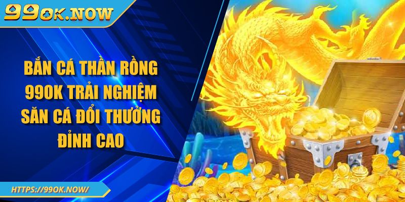 Bắn Cá Thần Rồng 99OK Trải Nghiệm Săn Cá Đổi Thưởng Đỉnh Cao