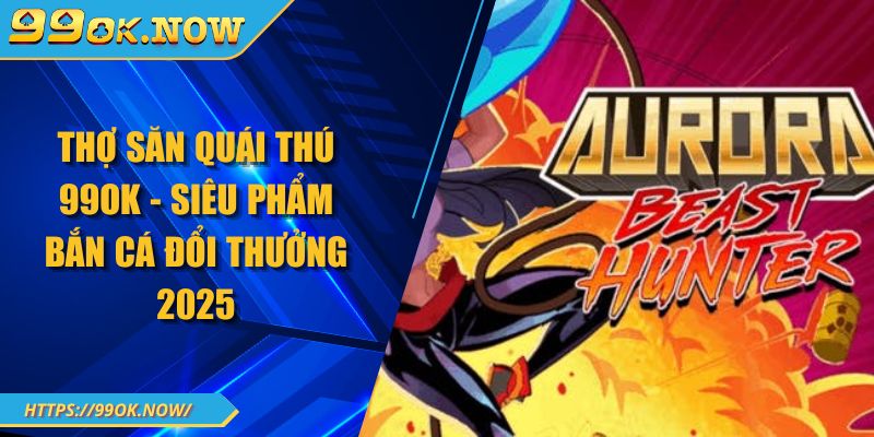 Thợ Săn Quái Thú 99OK - Siêu Phẩm Bắn Cá Đổi Thưởng 2025