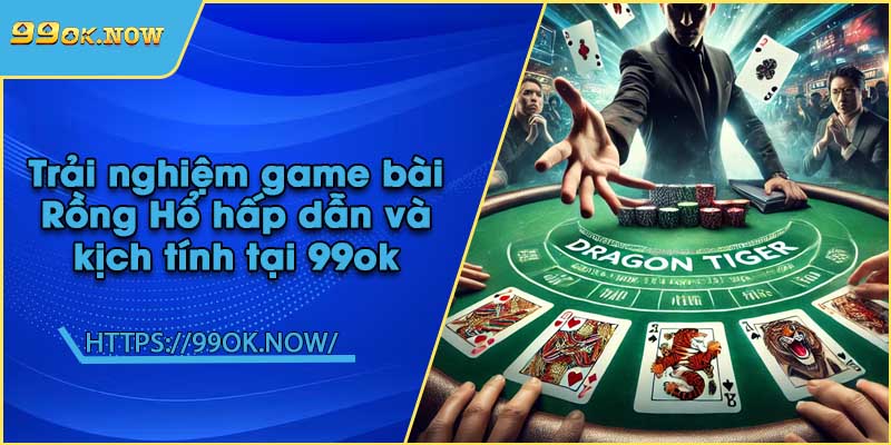 Trải nghiệm game bài Rồng Hổ hấp dẫn và kịch tính tại 99ok
